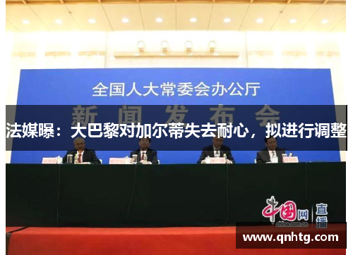 法媒曝：大巴黎对加尔蒂失去耐心，拟进行调整